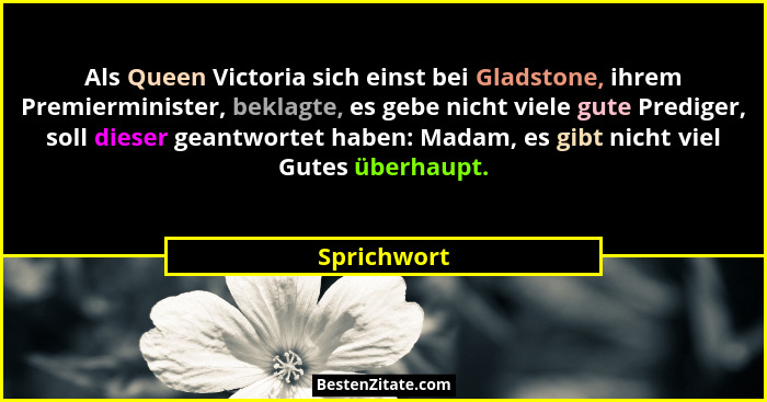 Als Queen Victoria sich einst bei Gladstone, ihrem Premierminister, beklagte, es gebe nicht viele gute Prediger, soll dieser geantwortet... - Sprichwort