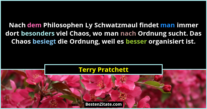 Nach dem Philosophen Ly Schwatzmaul findet man immer dort besonders viel Chaos, wo man nach Ordnung sucht. Das Chaos besiegt die Ord... - Terry Pratchett