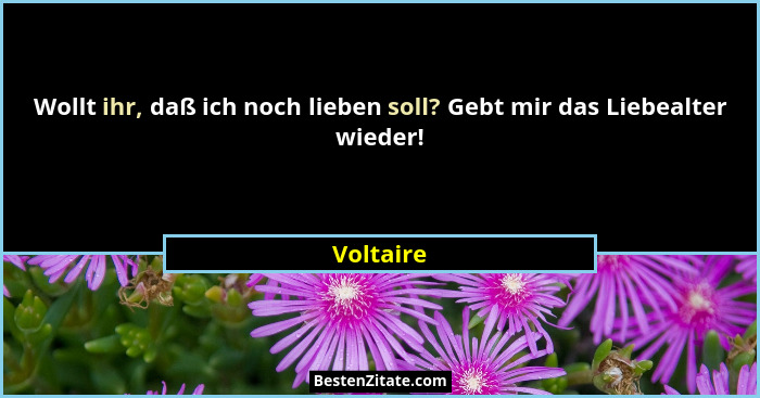 Wollt ihr, daß ich noch lieben soll? Gebt mir das Liebealter wieder!... - Voltaire