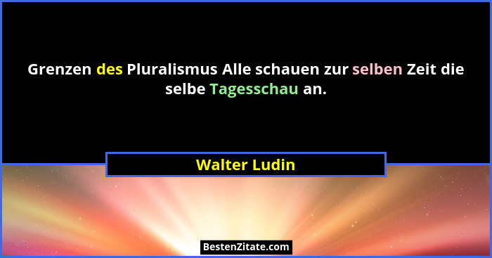 Grenzen des Pluralismus Alle schauen zur selben Zeit die selbe Tagesschau an.... - Walter Ludin