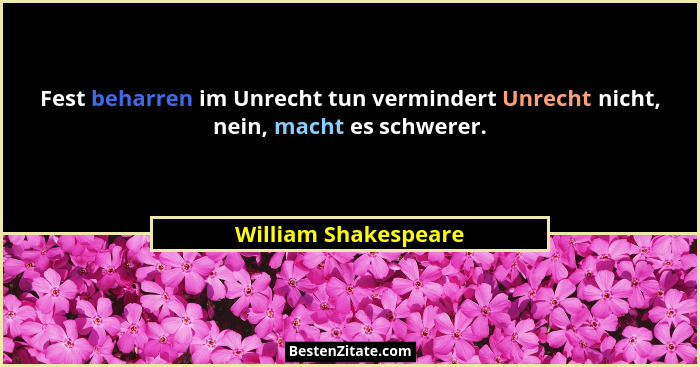 Fest beharren im Unrecht tun vermindert Unrecht nicht, nein, macht es schwerer.... - William Shakespeare