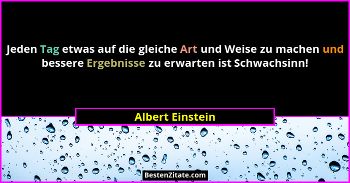 Jeden Tag etwas auf die gleiche Art und Weise zu machen und bessere Ergebnisse zu erwarten ist Schwachsinn!... - Albert Einstein