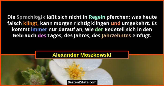 Die Sprachlogik läßt sich nicht in Regeln pferchen; was heute falsch klingt, kann morgen richtig klingen und umgekehrt. Es komm... - Alexander Moszkowski