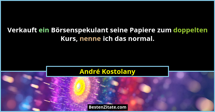 Verkauft ein Börsenspekulant seine Papiere zum doppelten Kurs, nenne ich das normal.... - André Kostolany