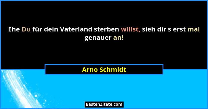 Ehe Du für dein Vaterland sterben willst, sieh dir s erst mal genauer an!... - Arno Schmidt
