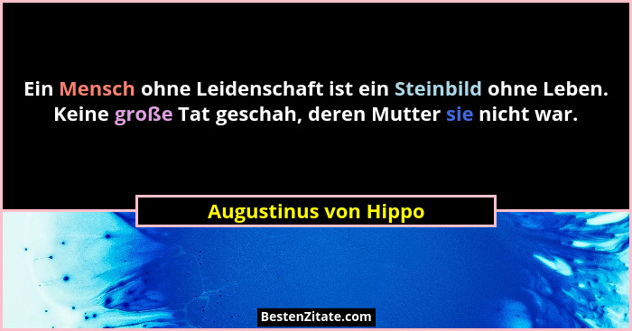 Ein Mensch ohne Leidenschaft ist ein Steinbild ohne Leben. Keine große Tat geschah, deren Mutter sie nicht war.... - Augustinus von Hippo