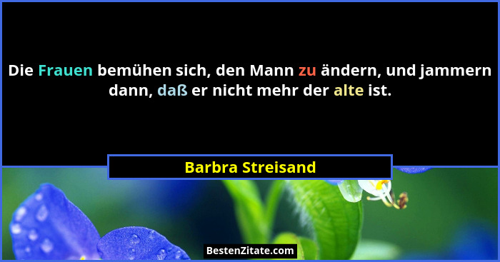 Die Frauen bemühen sich, den Mann zu ändern, und jammern dann, daß er nicht mehr der alte ist.... - Barbra Streisand