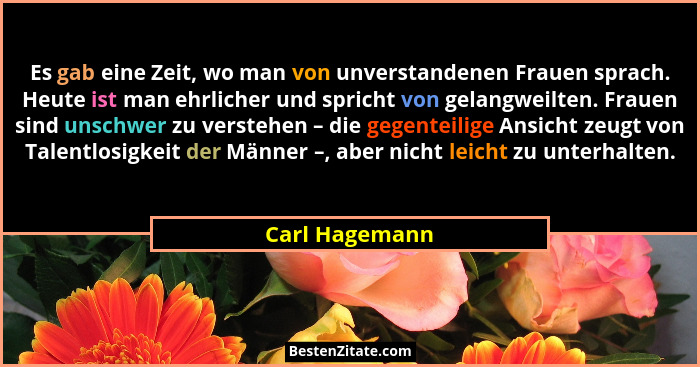 Es gab eine Zeit, wo man von unverstandenen Frauen sprach. Heute ist man ehrlicher und spricht von gelangweilten. Frauen sind unschwer... - Carl Hagemann