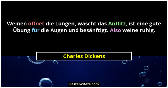 Weinen öffnet die Lungen, wäscht das Antlitz, ist eine gute Übung für die Augen und besänftigt. Also weine ruhig.... - Charles Dickens