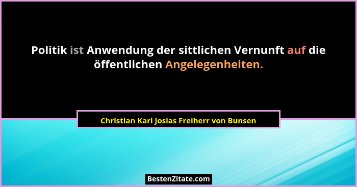 Politik ist Anwendung der sittlichen Vernunft auf die öffentlichen Angelegenheiten.... - Christian Karl Josias Freiherr von Bunsen