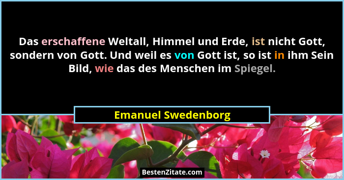 Das erschaffene Weltall, Himmel und Erde, ist nicht Gott, sondern von Gott. Und weil es von Gott ist, so ist in ihm Sein Bild, wi... - Emanuel Swedenborg