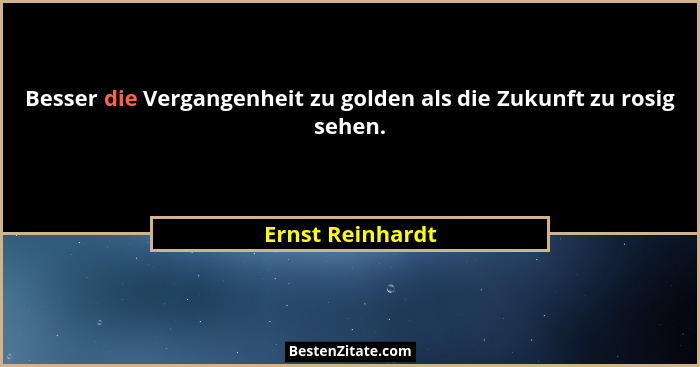 Besser die Vergangenheit zu golden als die Zukunft zu rosig sehen.... - Ernst Reinhardt
