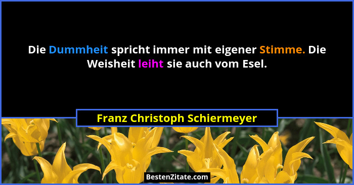 Die Dummheit spricht immer mit eigener Stimme. Die Weisheit leiht sie auch vom Esel.... - Franz Christoph Schiermeyer