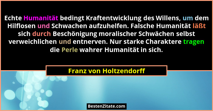 Echte Humanität bedingt Kraftentwicklung des Willens, um dem Hilflosen und Schwachen aufzuhelfen. Falsche Humanität läßt sich... - Franz von Holtzendorff