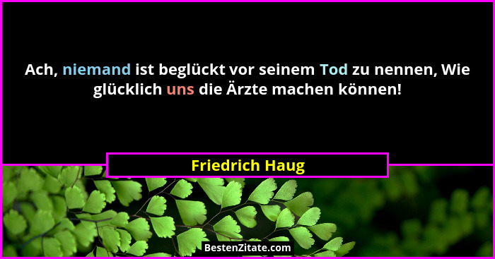 Ach, niemand ist beglückt vor seinem Tod zu nennen, Wie glücklich uns die Ärzte machen können!... - Friedrich Haug