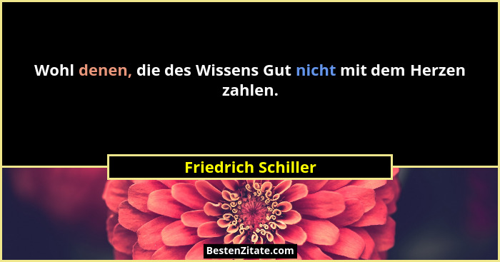 Wohl denen, die des Wissens Gut nicht mit dem Herzen zahlen.... - Friedrich Schiller