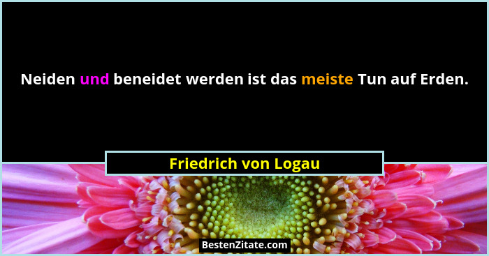 Neiden und beneidet werden ist das meiste Tun auf Erden.... - Friedrich von Logau