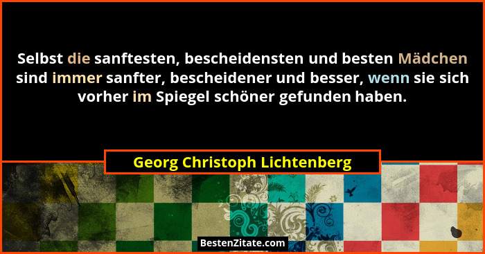 Selbst die sanftesten, bescheidensten und besten Mädchen sind immer sanfter, bescheidener und besser, wenn sie sich vorh... - Georg Christoph Lichtenberg