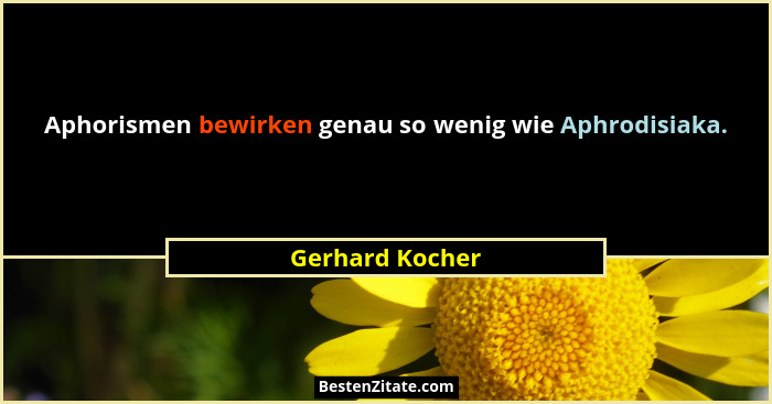 Aphorismen bewirken genau so wenig wie Aphrodisiaka.... - Gerhard Kocher