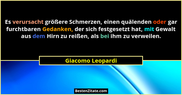 Es verursacht größere Schmerzen, einen quälenden oder gar furchtbaren Gedanken, der sich festgesetzt hat, mit Gewalt aus dem Hirn z... - Giacomo Leopardi