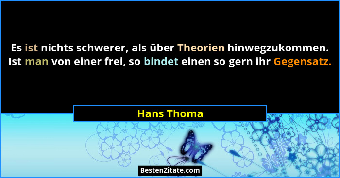 Es ist nichts schwerer, als über Theorien hinwegzukommen. Ist man von einer frei, so bindet einen so gern ihr Gegensatz.... - Hans Thoma