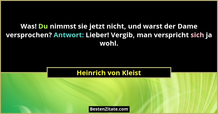 Was! Du nimmst sie jetzt nicht, und warst der Dame versprochen? Antwort: Lieber! Vergib, man verspricht sich ja wohl.... - Heinrich von Kleist