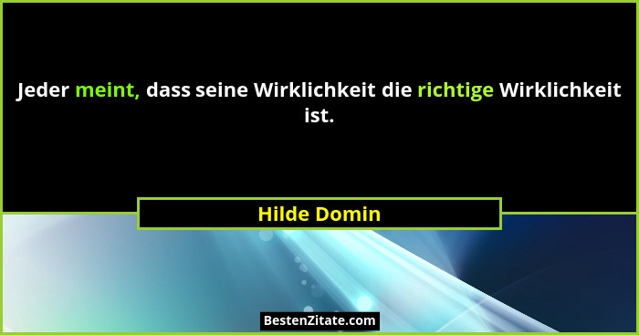 Jeder meint, dass seine Wirklichkeit die richtige Wirklichkeit ist.... - Hilde Domin
