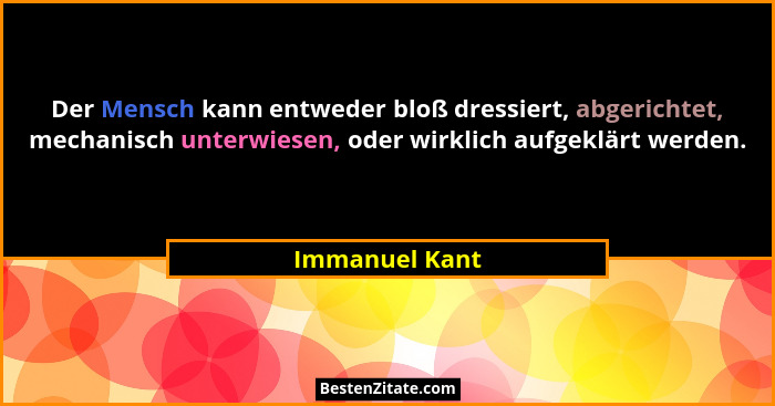 Der Mensch kann entweder bloß dressiert, abgerichtet, mechanisch unterwiesen, oder wirklich aufgeklärt werden.... - Immanuel Kant