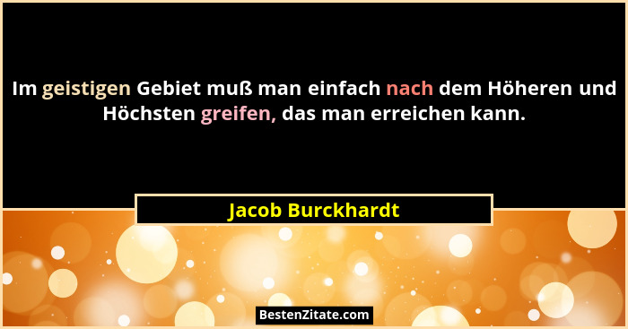 Im geistigen Gebiet muß man einfach nach dem Höheren und Höchsten greifen, das man erreichen kann.... - Jacob Burckhardt