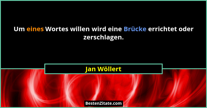 Um eines Wortes willen wird eine Brücke errichtet oder zerschlagen.... - Jan Wöllert
