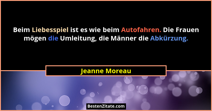 Beim Liebesspiel ist es wie beim Autofahren. Die Frauen mögen die Umleitung, die Männer die Abkürzung.... - Jeanne Moreau