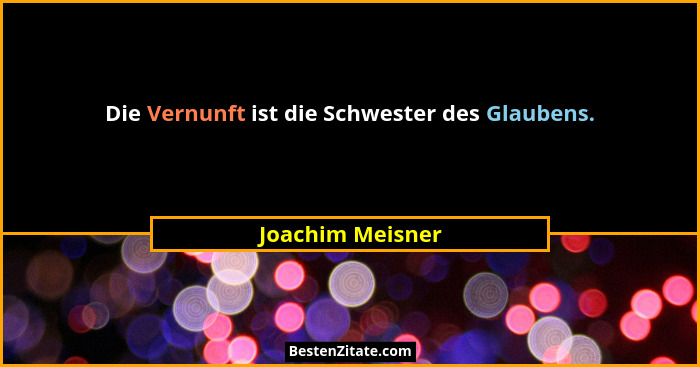 Die Vernunft ist die Schwester des Glaubens.... - Joachim Meisner