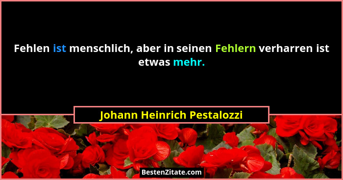 Fehlen ist menschlich, aber in seinen Fehlern verharren ist etwas mehr.... - Johann Heinrich Pestalozzi