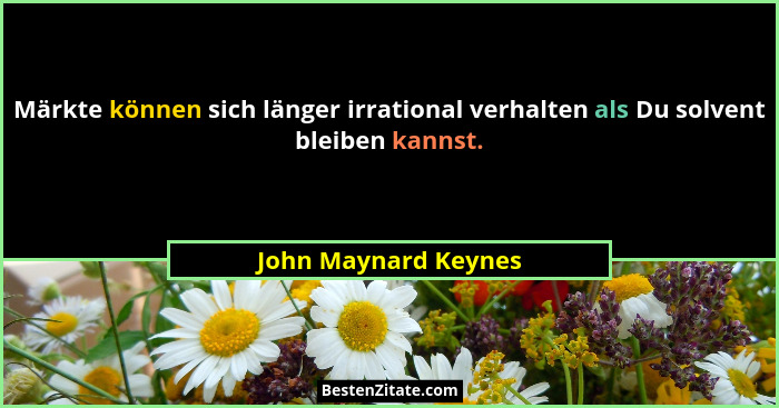 Märkte können sich länger irrational verhalten als Du solvent bleiben kannst.... - John Maynard Keynes
