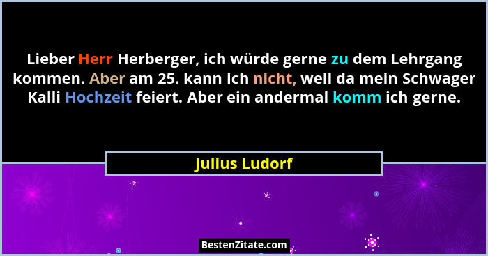 Lieber Herr Herberger, ich würde gerne zu dem Lehrgang kommen. Aber am 25. kann ich nicht, weil da mein Schwager Kalli Hochzeit feiert... - Julius Ludorf