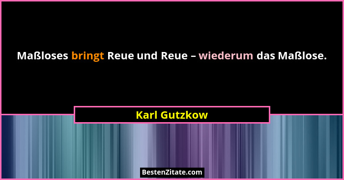 Maßloses bringt Reue und Reue – wiederum das Maßlose.... - Karl Gutzkow