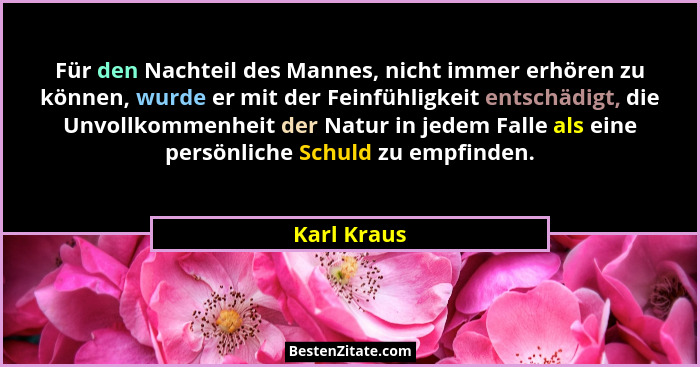 Für den Nachteil des Mannes, nicht immer erhören zu können, wurde er mit der Feinfühligkeit entschädigt, die Unvollkommenheit der Natur i... - Karl Kraus