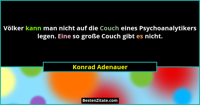 Völker kann man nicht auf die Couch eines Psychoanalytikers legen. Eine so große Couch gibt es nicht.... - Konrad Adenauer