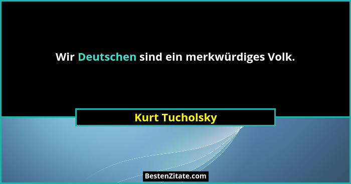 Wir Deutschen sind ein merkwürdiges Volk.... - Kurt Tucholsky