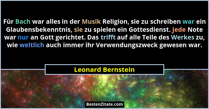 Für Bach war alles in der Musik Religion, sie zu schreiben war ein Glaubensbekenntnis, sie zu spielen ein Gottesdienst. Jede Note... - Leonard Bernstein