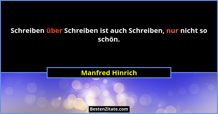 Schreiben über Schreiben ist auch Schreiben, nur nicht so schön.... - Manfred Hinrich