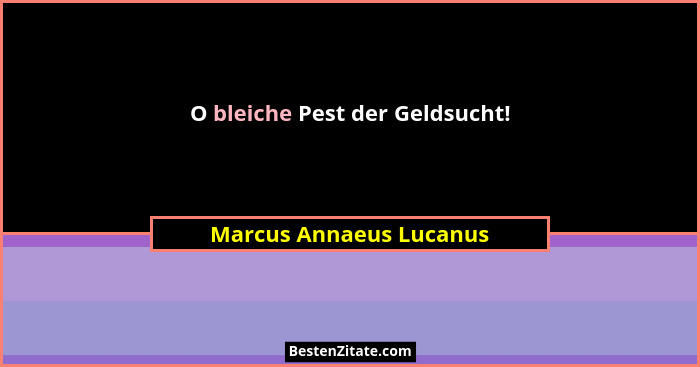O bleiche Pest der Geldsucht!... - Marcus Annaeus Lucanus