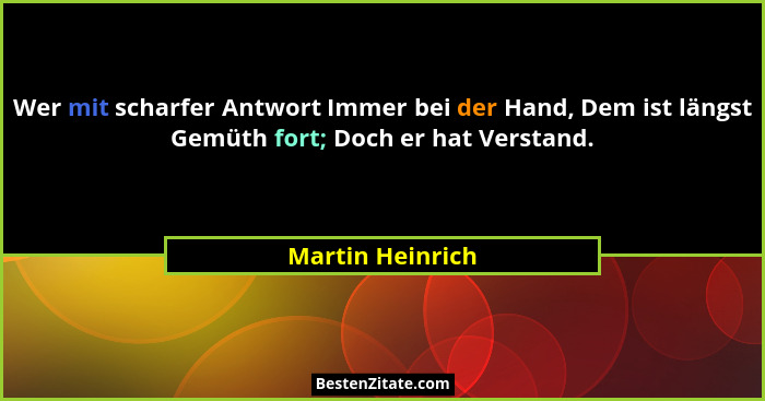 Wer mit scharfer Antwort Immer bei der Hand, Dem ist längst Gemüth fort; Doch er hat Verstand.... - Martin Heinrich