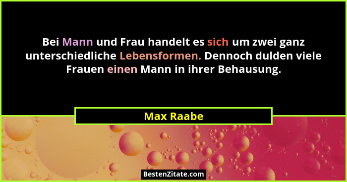 Bei Mann und Frau handelt es sich um zwei ganz unterschiedliche Lebensformen. Dennoch dulden viele Frauen einen Mann in ihrer Behausung.... - Max Raabe