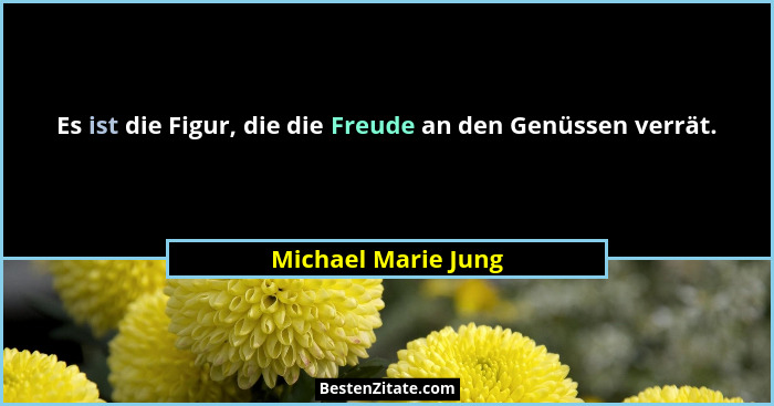 Es ist die Figur, die die Freude an den Genüssen verrät.... - Michael Marie Jung