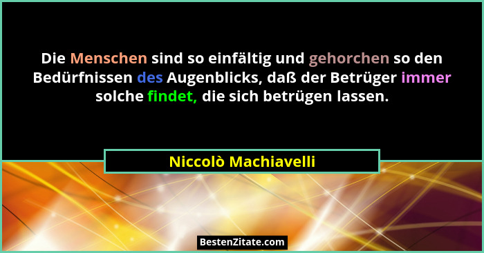 Die Menschen sind so einfältig und gehorchen so den Bedürfnissen des Augenblicks, daß der Betrüger immer solche findet, die sich... - Niccolò Machiavelli