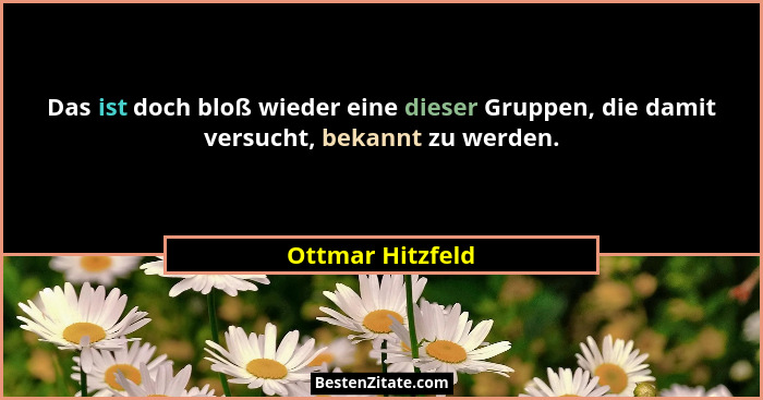 Das ist doch bloß wieder eine dieser Gruppen, die damit versucht, bekannt zu werden.... - Ottmar Hitzfeld