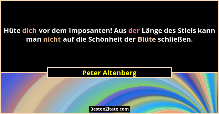 Hüte dich vor dem Imposanten! Aus der Länge des Stiels kann man nicht auf die Schönheit der Blüte schließen.... - Peter Altenberg
