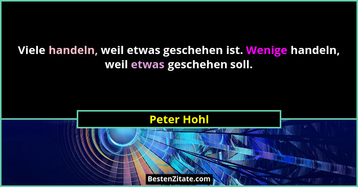 Viele handeln, weil etwas geschehen ist. Wenige handeln, weil etwas geschehen soll.... - Peter Hohl