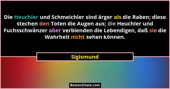 Die Heuchler und Schmeichler sind ärger als die Raben; diese stechen den Toten die Augen aus; die Heuchler und Fuchsschwänzer aber verblen... - Sigismund